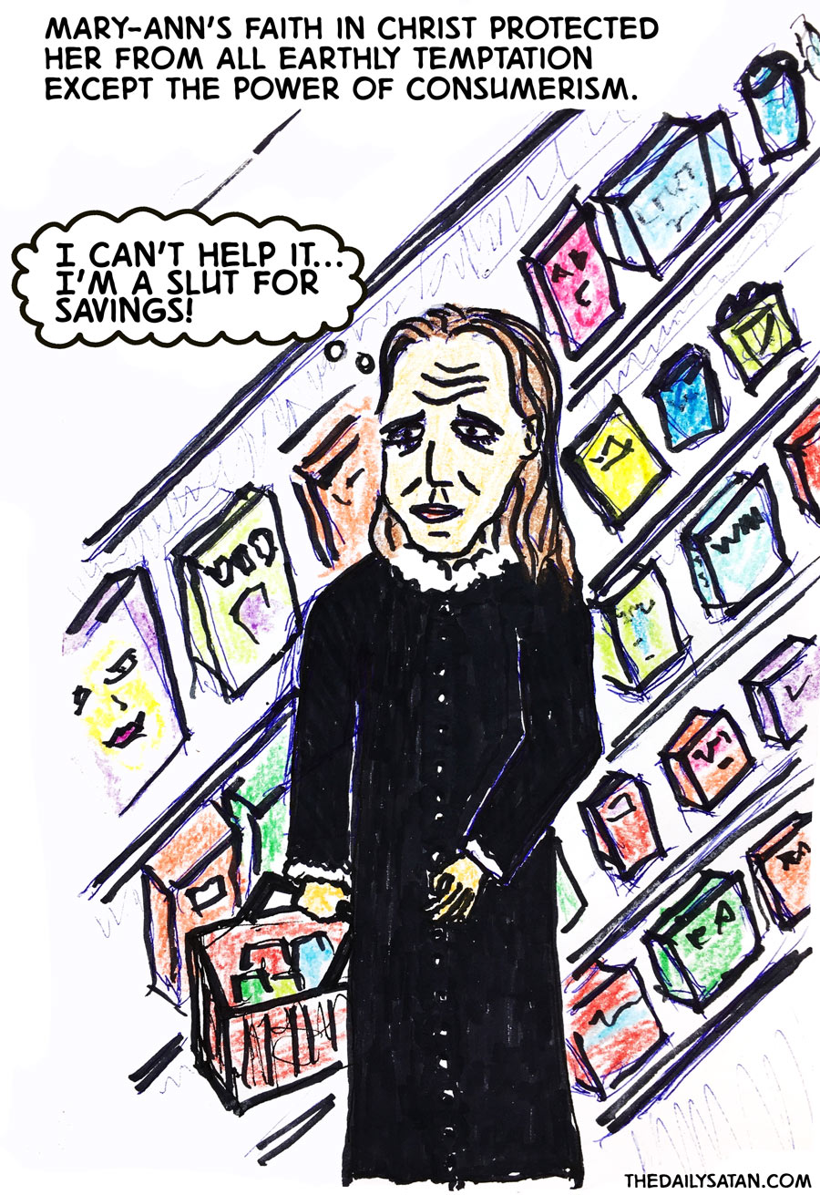 Mary-Ann’s faith in Christ protected her from all Earthly temptation except the power of consumerism. I can’t help it... I’m a slut for savings!